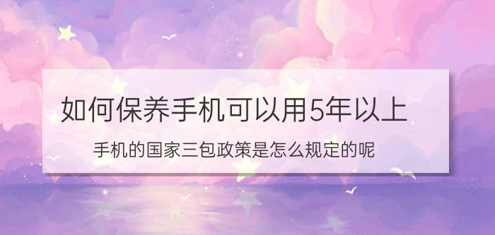 如何保养手机可以用5年以上 手机的国家三包政策是怎么规定的呢？